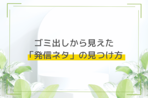 ゴミ出しから見えた「発信ネタ」の見つけ方