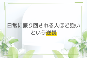 日常に振り回される人ほど強い、という逆説