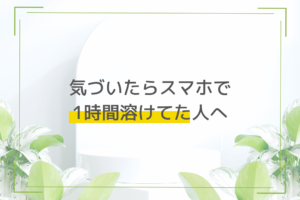 気づいたらスマホで1時間溶けてた人へ