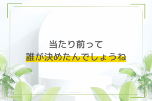 当たり前って、誰が決めたんでしょうね